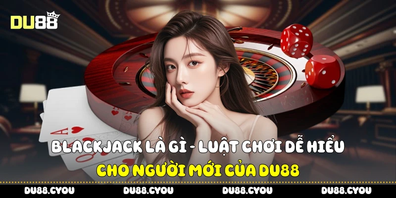 Blackjack Là Gì - Luật Chơi Dễ Hiểu Cho Người Mới Của Du88 2 Blackjack Là Gì - Luật Chơi Dễ Hiểu Cho Người Mới Của Du88