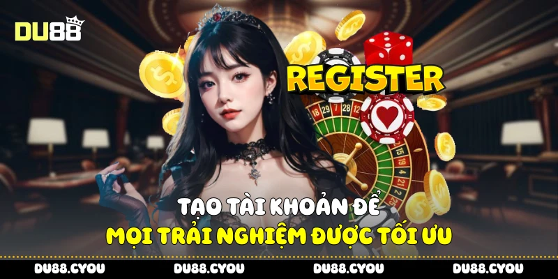 Tạo tài khoản để mọi trải nghiệm được tối ưu
